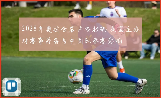 2028年奥运会落户洛杉矶 美国主办对赛事筹备与中国队参赛影响