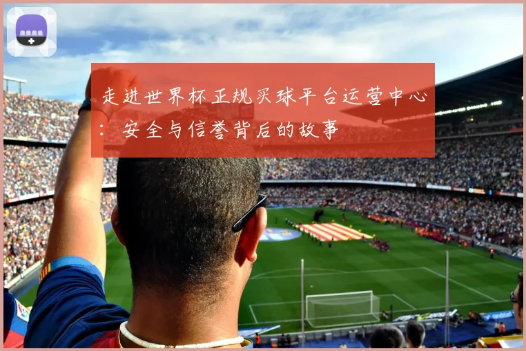 走进世界杯正规买球平台运营中心：安全与信誉背后的故事