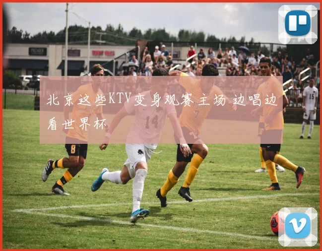 北京这些KTV变身观赛主场 边唱边看世界杯