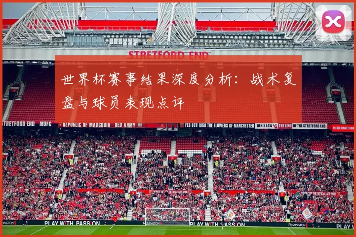 世界杯赛事结果深度分析:战术复盘与球员表现点评