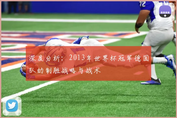 深度分析:2013年世界杯冠军德国队的制胜战略与战术