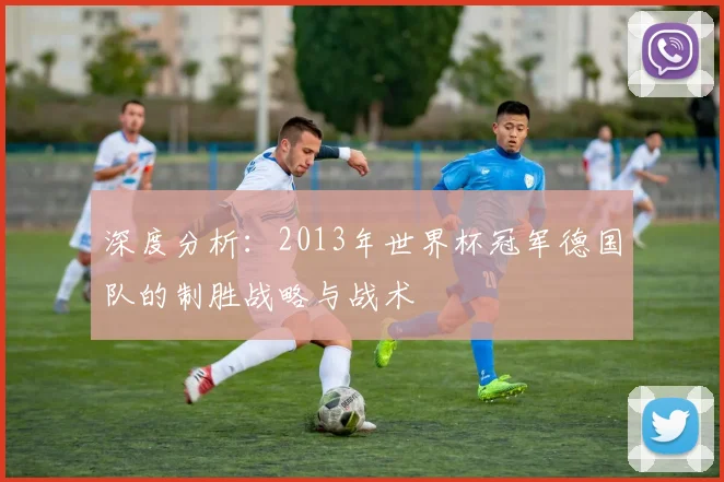深度分析：2013年世界杯冠军德国队的制胜战略与战术