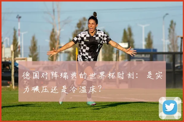 德国对阵瑞典的世界杯时刻:是实力碾压还是冷温床?