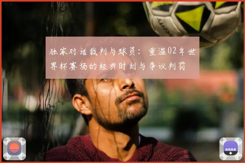 独家对话裁判与球员：重温02年世界杯赛场的经典时刻与争议判罚