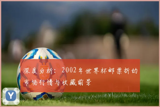 深度分析：2002年世界杯邮票折的市场行情与收藏前景