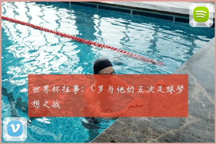 世界杯往事：C罗与他的五次足球梦想之战
