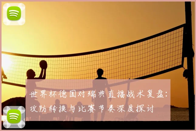 世界杯德国对瑞典直播战术复盘：攻防转换与比赛节奏深度探讨