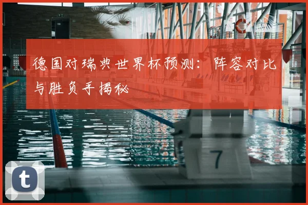 德国对瑞典世界杯预测：阵容对比与胜负手揭秘