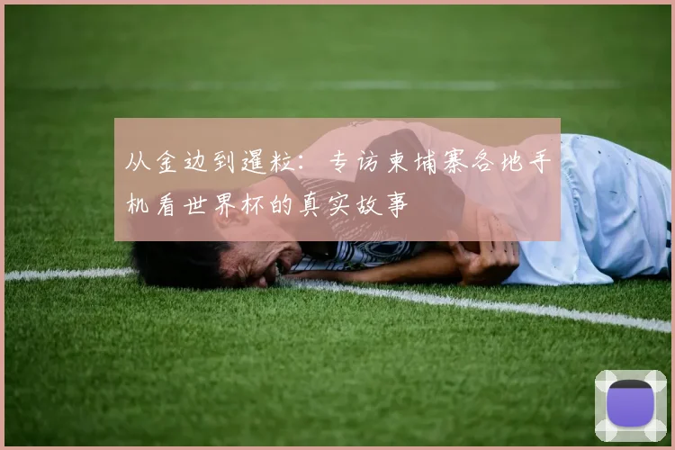从金边到暹粒：专访柬埔寨各地手机看世界杯的真实故事