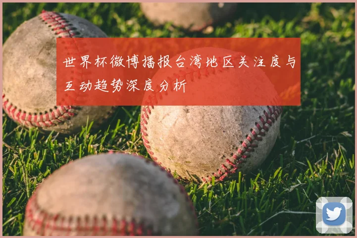 世界杯微博播报台湾地区关注度与互动趋势深度分析