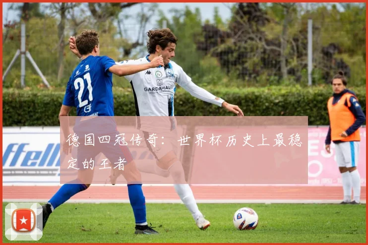 德国四冠传奇：世界杯历史上最稳定的王者