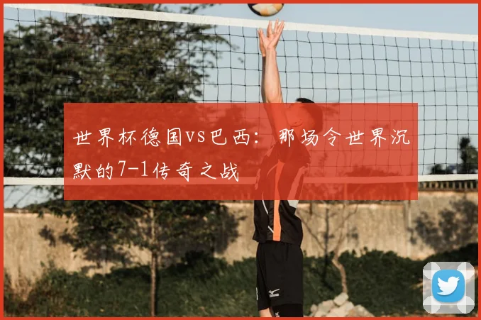 世界杯德国vs巴西：那场令世界沉默的7-1传奇之战