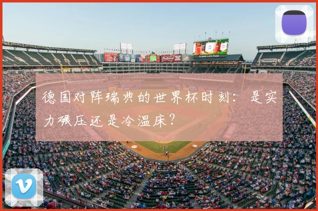 德国对阵瑞典的世界杯时刻:是实力碾压还是冷温床?