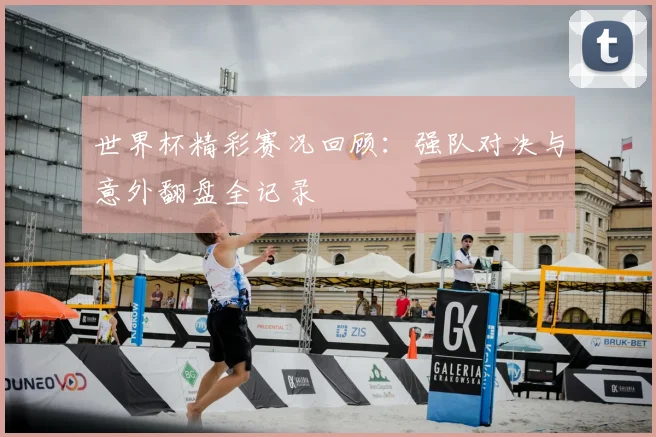 世界杯精彩赛况回顾：强队对决与意外翻盘全记录