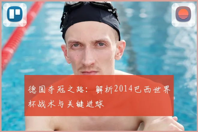 德国夺冠之路：解析2014巴西世界杯战术与关键进球