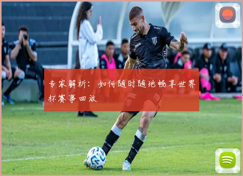 专家解析:如何随时随地畅享世界杯赛事回放