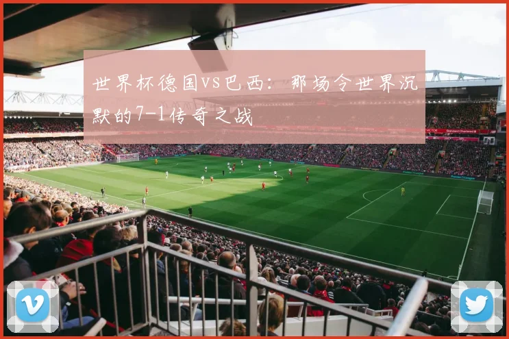世界杯德国vs巴西:那场令世界沉默的7-1传奇之战