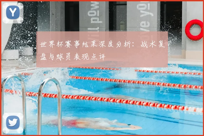 世界杯赛事结果深度分析:战术复盘与球员表现点评