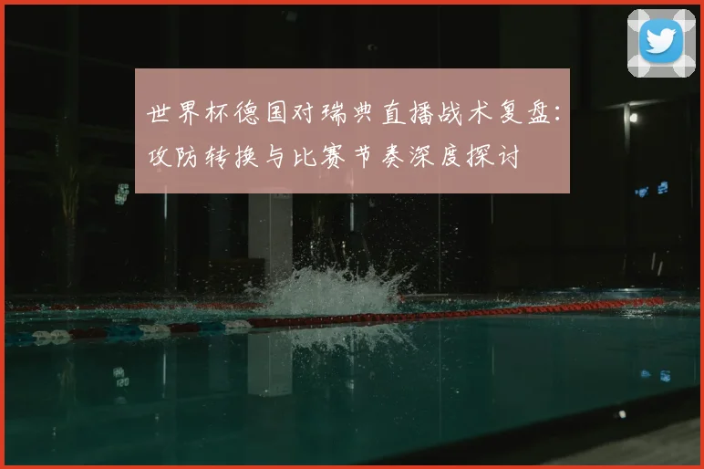 世界杯德国对瑞典直播战术复盘:攻防转换与比赛节奏深度探讨