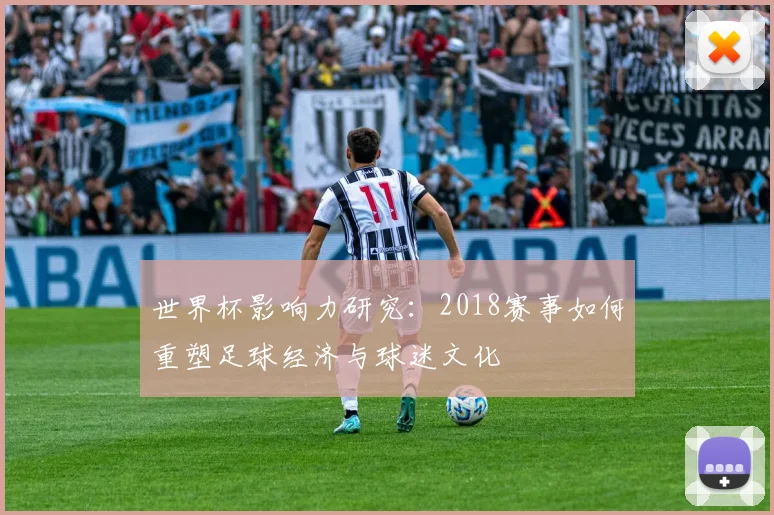 世界杯影响力研究：2018赛事如何重塑足球经济与球迷文化