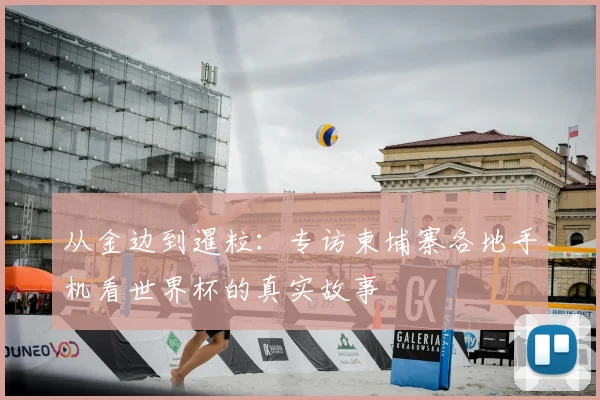 从金边到暹粒：专访柬埔寨各地手机看世界杯的真实故事