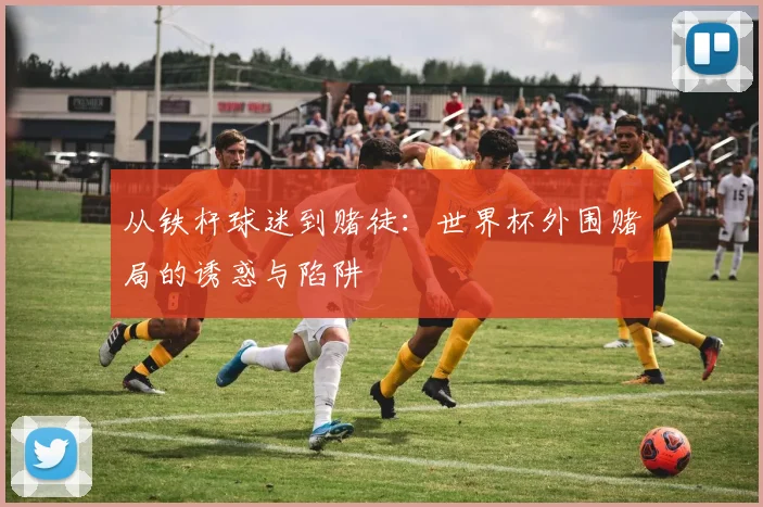 从铁杆球迷到赌徒：世界杯外围赌局的诱惑与陷阱