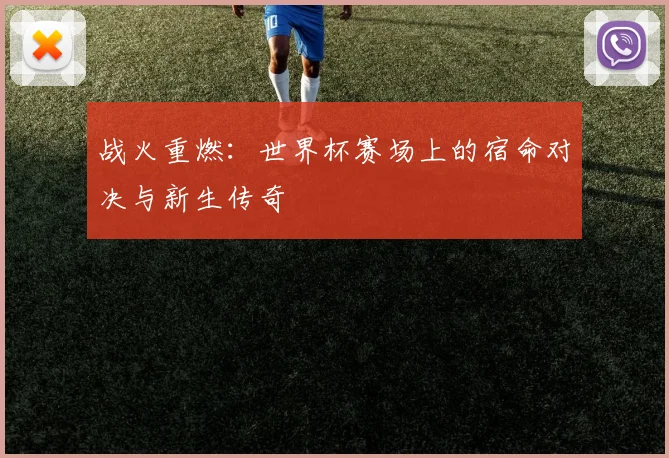 战火重燃：世界杯赛场上的宿命对决与新生传奇