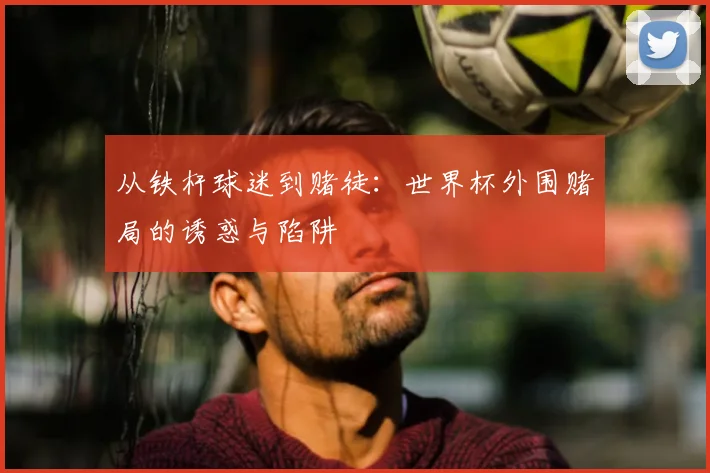 从铁杆球迷到赌徒：世界杯外围赌局的诱惑与陷阱