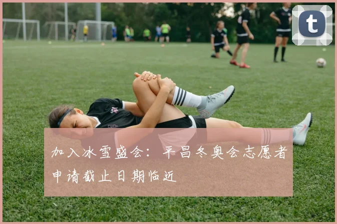 加入冰雪盛会:平昌冬奥会志愿者申请截止日期临近