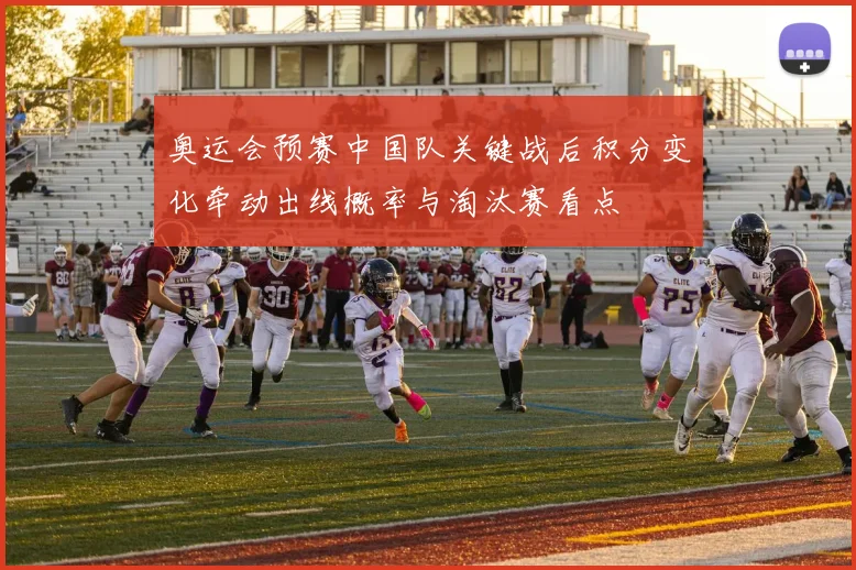奥运会预赛中国队关键战后积分变化牵动出线概率与淘汰赛看点