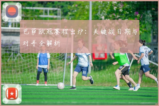 巴萨欧冠赛程出炉:关键战日期与对手全解析